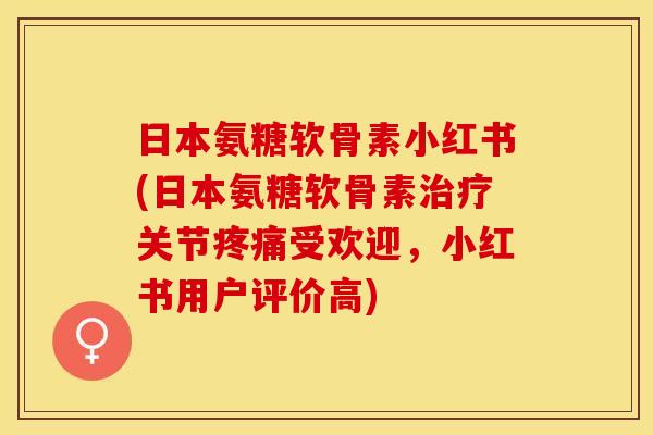 日本氨糖软骨素小红书(日本氨糖软骨素治疗关节疼痛受欢迎，小红书用户评价高)