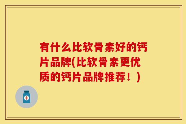 有什么比软骨素好的钙片品牌(比软骨素更优质的钙片品牌推荐！)