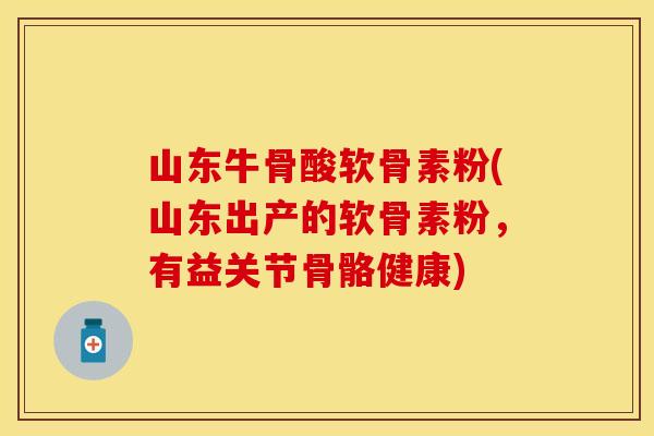 山东牛骨酸软骨素粉(山东出产的软骨素粉，有益关节骨骼健康)
