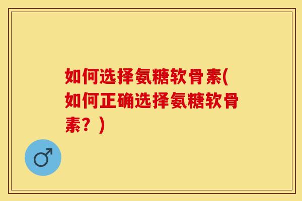 如何选择氨糖软骨素(如何正确选择氨糖软骨素？)