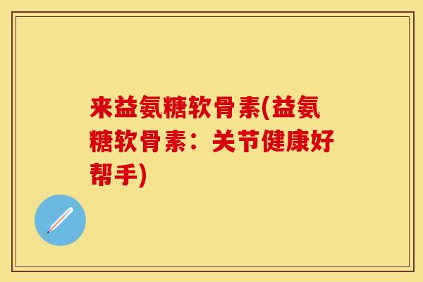 来益氨糖软骨素(益氨糖软骨素：关节健康好帮手)