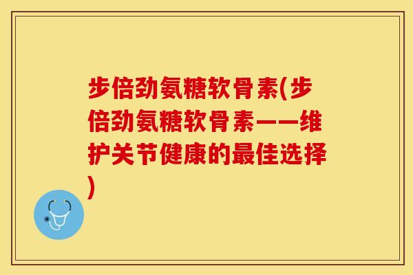 步倍劲氨糖软骨素(步倍劲氨糖软骨素——维护关节健康的最佳选择)