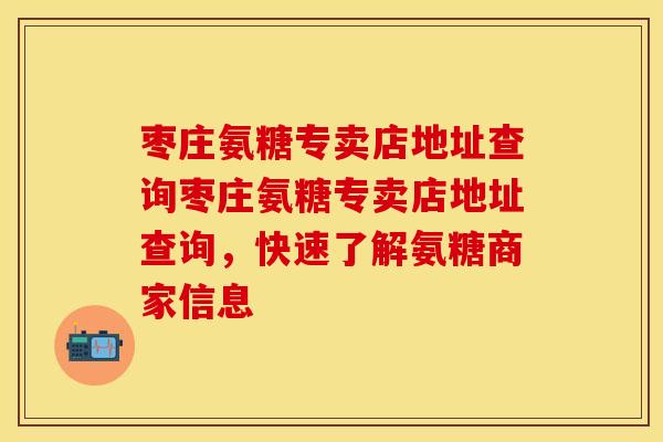 枣庄氨糖专卖店地址查询枣庄氨糖专卖店地址查询，快速了解氨糖商家信息