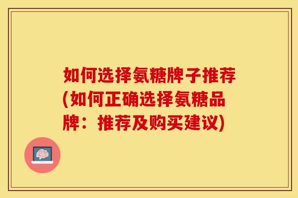 如何选择氨糖牌子推荐(如何正确选择氨糖品牌:推荐及购买建议)-第1张图片-关节保镖 如何选择氨糖牌子推荐(如何正确选择氨糖品牌:推荐及购买建议)-第1张图片-关节保镖