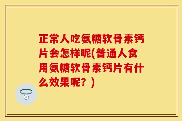 正常人吃氨糖软骨素钙片会怎样呢(普通人食用氨糖软骨素钙片有什么效果呢？)