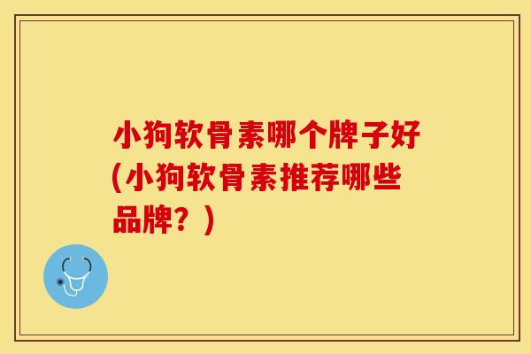 小狗软骨素哪个牌子好(小狗软骨素推荐哪些品牌？)