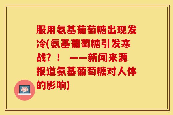 服用氨基葡萄糖出现发冷(氨基葡萄糖引发寒战？！ ——新闻来源报道氨基葡萄糖对人体的影响)