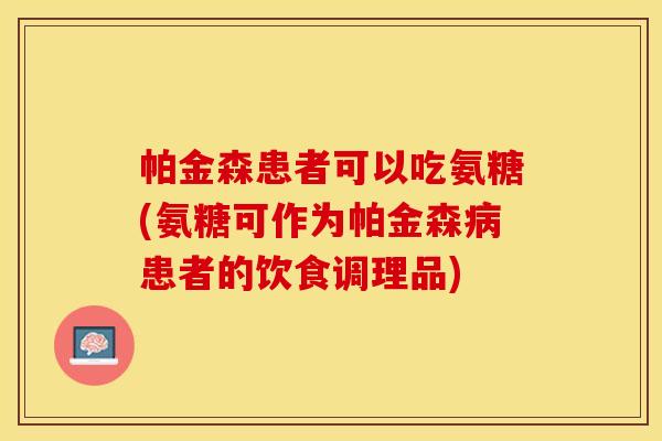 帕金森患者可以吃氨糖(氨糖可作为帕金森病患者的饮食调理品)