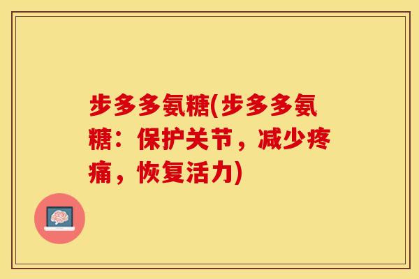 步多多氨糖(步多多氨糖：保护关节，减少疼痛，恢复活力)