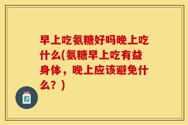 早上吃氨糖好吗晚上吃什么(氨糖早上吃有益身体，晚上应该避免什么？)