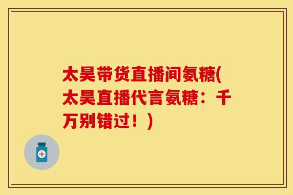 太昊带货直播间氨糖(太昊直播代言氨糖：千万别错过！)