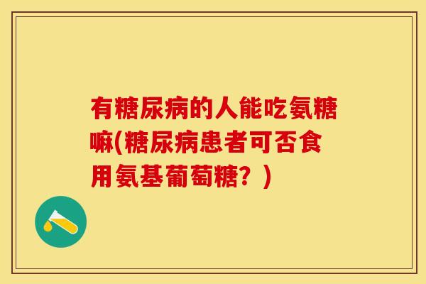有糖尿病的人能吃氨糖嘛(糖尿病患者可否食用氨基葡萄糖？)