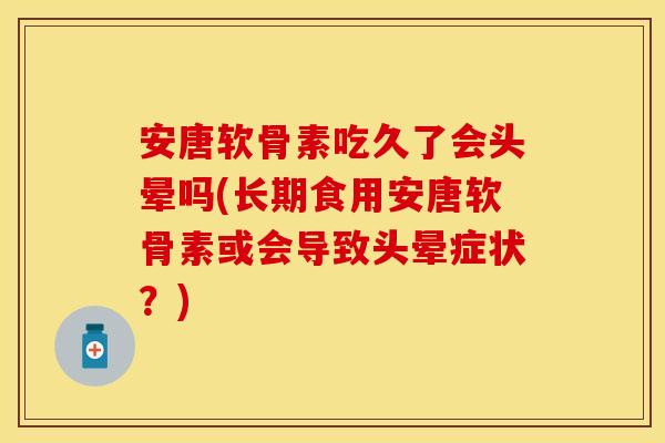 安唐软骨素吃久了会头晕吗(长期食用安唐软骨素或会导致头晕症状？)-第1张图片-关节保镖