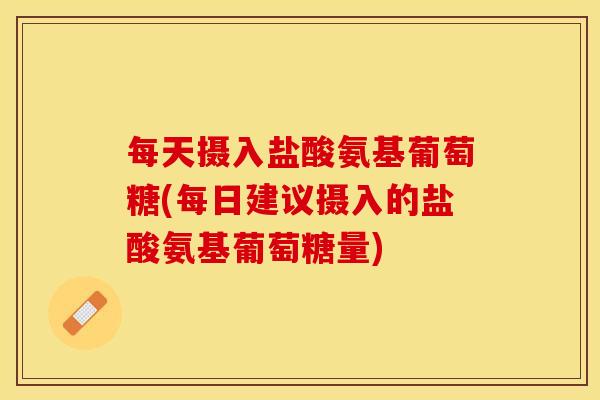 每天摄入盐酸氨基葡萄糖(每日建议摄入的盐酸氨基葡萄糖量)