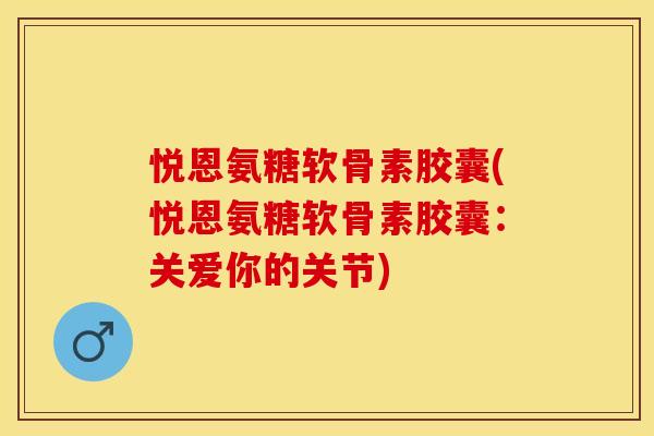 悦恩氨糖软骨素胶囊(悦恩氨糖软骨素胶囊：关爱你的关节)