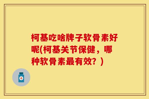 柯基吃啥牌子软骨素好呢(柯基关节保健,哪种软骨素最有效?)-第1张图片-关节保镖 柯基吃啥牌子软骨素好呢(柯基关节保健,哪种软骨素最有效?)-第1张图片-关节保镖