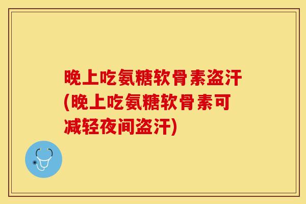 晚上吃氨糖软骨素盗汗(晚上吃氨糖软骨素可减轻夜间盗汗)