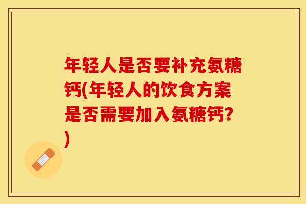 年轻人是否要补充氨糖钙(年轻人的饮食方案是否需要加入氨糖钙？)