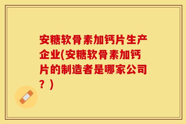 安糖软骨素加钙片生产企业(安糖软骨素加钙片的制造者是哪家公司？)