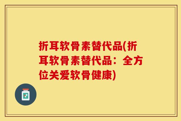 折耳软骨素替代品(折耳软骨素替代品：全方位关爱软骨健康)