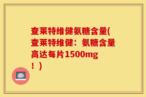 查莱特维健氨糖含量(查莱特维健：氨糖含量高达每片1500mg！)