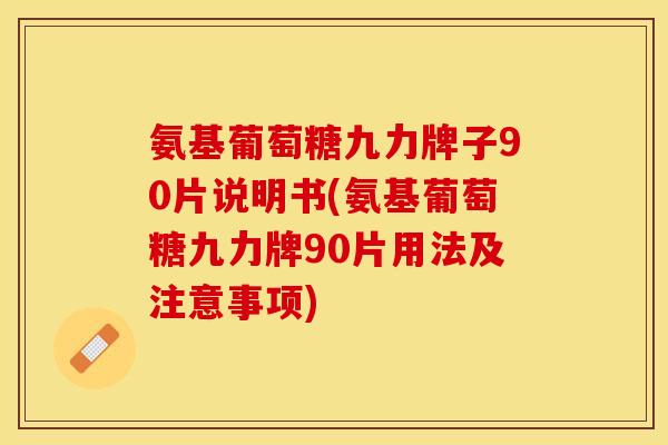 氨基葡萄糖九力牌子90片说明书(氨基葡萄糖九力牌90片用法及注意事项)