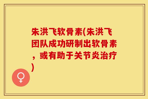 朱洪飞软骨素(朱洪飞团队成功研制出软骨素，或有助于关节炎治疗)