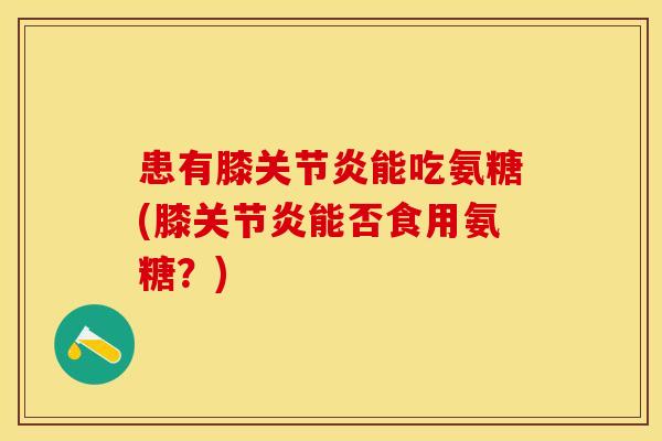 患有膝关节炎能吃氨糖(膝关节炎能否食用氨糖？)