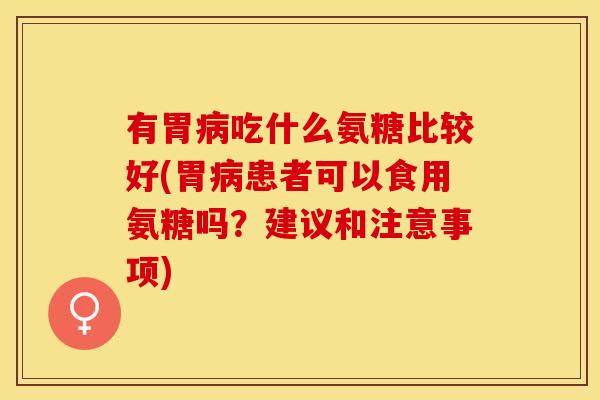 有胃病吃什么氨糖比较好(胃病患者可以食用氨糖吗？建议和注意事项)