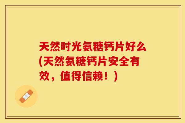 天然时光氨糖钙片好么(天然氨糖钙片安全有效，值得信赖！)
