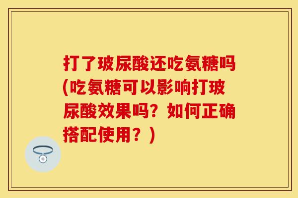 打了玻尿酸还吃氨糖吗(吃氨糖可以影响打玻尿酸效果吗？如何正确搭配使用？)
