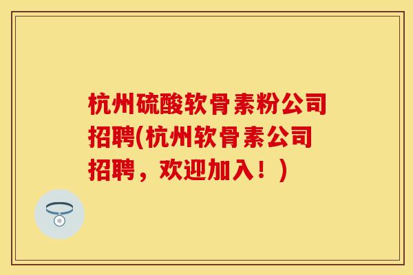 杭州硫酸软骨素粉公司招聘(杭州软骨素公司招聘，欢迎加入！)