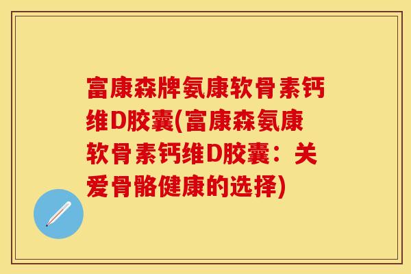 富康森牌氨康软骨素钙维D胶囊(富康森氨康软骨素钙维D胶囊：关爱骨骼健康的选择)