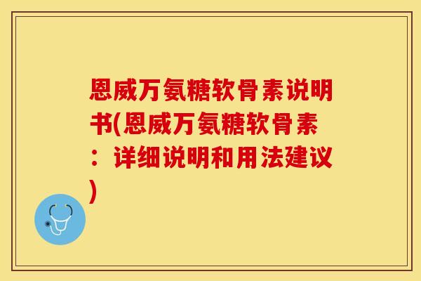 恩威万氨糖软骨素说明书(恩威万氨糖软骨素：详细说明和用法建议)