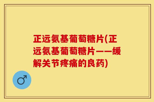 正远氨基葡萄糖片(正远氨基葡萄糖片——缓解关节疼痛的良药)
