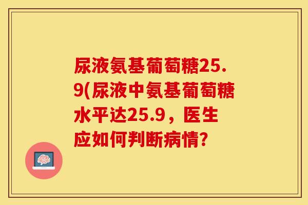 尿液氨基葡萄糖25.9(尿液中氨基葡萄糖水平达25.9，医生应如何判断病情？