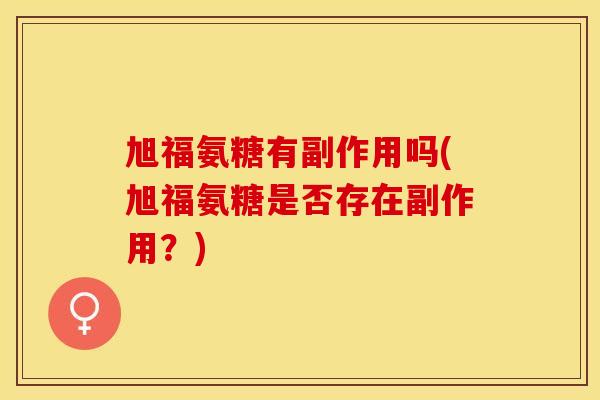 旭福氨糖有副作用吗(旭福氨糖是否存在副作用？)