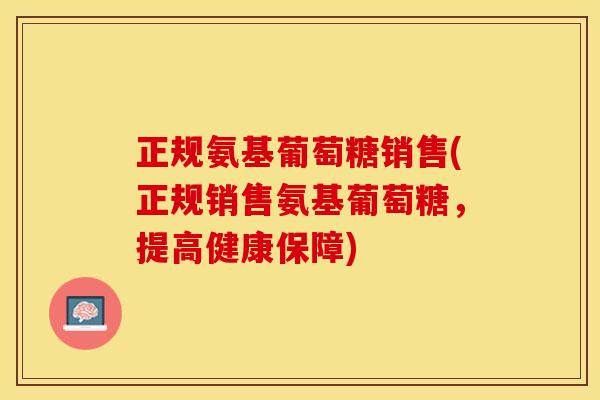 正规氨基葡萄糖销售(正规销售氨基葡萄糖，提高健康保障)