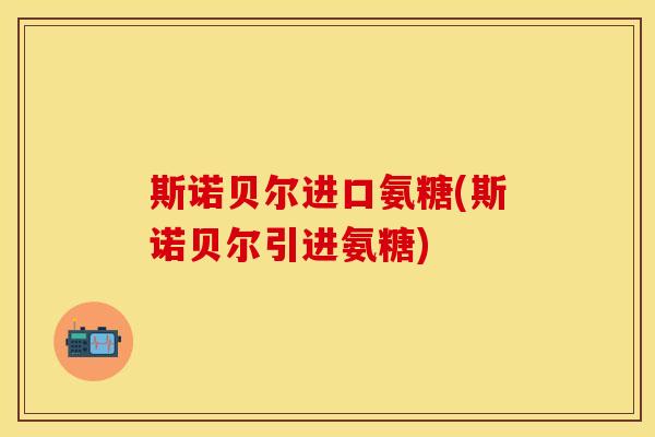 斯诺贝尔进口氨糖(斯诺贝尔引进氨糖)