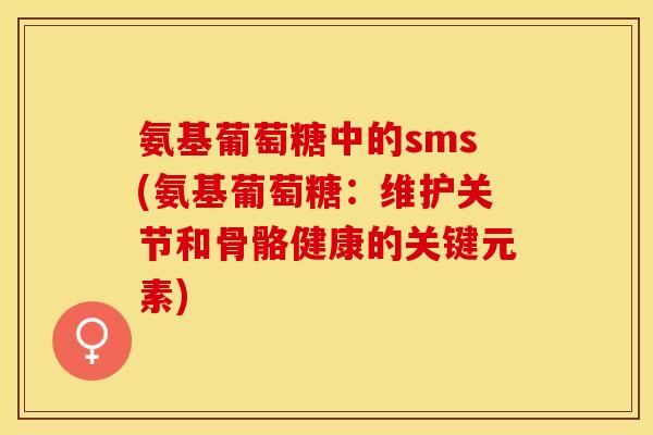 氨基葡萄糖中的sms(氨基葡萄糖：维护关节和骨骼健康的关键元素)