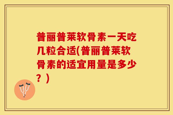 普丽普莱软骨素一天吃几粒合适(普丽普莱软骨素的适宜用量是多少？)-第1张图片-关节保镖