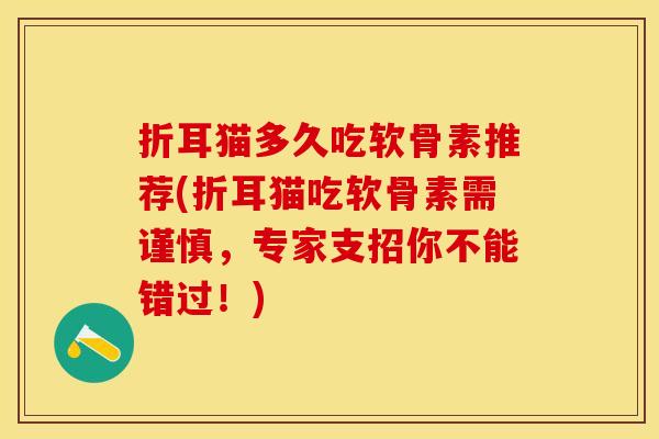 折耳猫多久吃软骨素推荐(折耳猫吃软骨素需谨慎，专家支招你不能错过！)