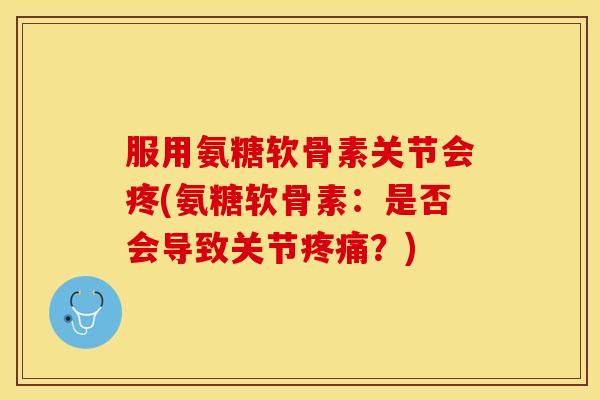 服用氨糖软骨素关节会疼(氨糖软骨素：是否会导致关节疼痛？)