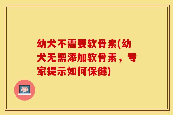 幼犬不需要软骨素(幼犬无需添加软骨素，专家提示如何保健)-第1张图片-关节保镖