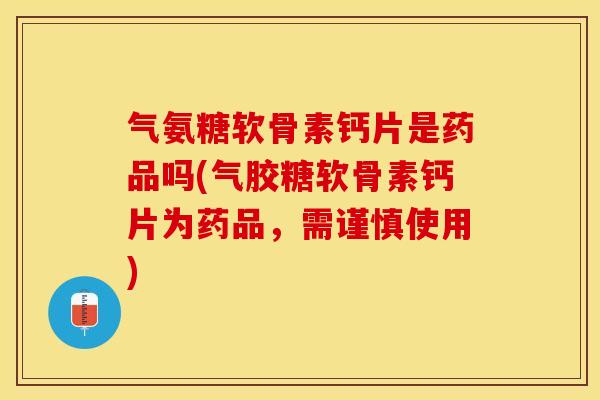 气氨糖软骨素钙片是药品吗(气胶糖软骨素钙片为药品，需谨慎使用)