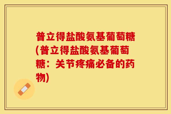 普立得盐酸氨基葡萄糖(普立得盐酸氨基葡萄糖：关节疼痛必备的药物)