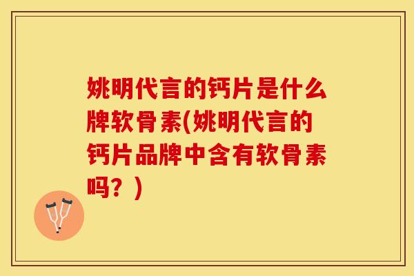 姚明代言的钙片是什么牌软骨素(姚明代言的钙片品牌中含有软骨素吗？)