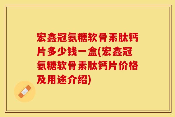 宏鑫冠氨糖软骨素肽钙片多少钱一盒(宏鑫冠氨糖软骨素肽钙片价格及用途介绍)