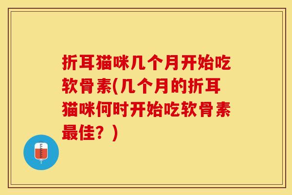 折耳猫咪几个月开始吃软骨素(几个月的折耳猫咪何时开始吃软骨素最佳？)