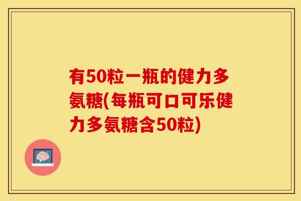 有50粒一瓶的健力多氨糖(每瓶可口可乐健力多氨糖含50粒)